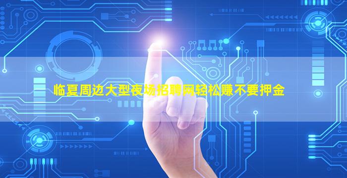 临夏周边大型夜场招聘网轻松赚不要押金